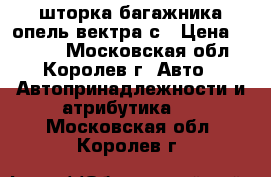 шторка багажника опель вектра с › Цена ­ 3 000 - Московская обл., Королев г. Авто » Автопринадлежности и атрибутика   . Московская обл.,Королев г.